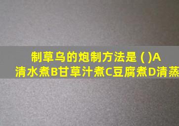 制草乌的炮制方法是 ( )A清水煮B甘草汁煮C豆腐煮D清蒸